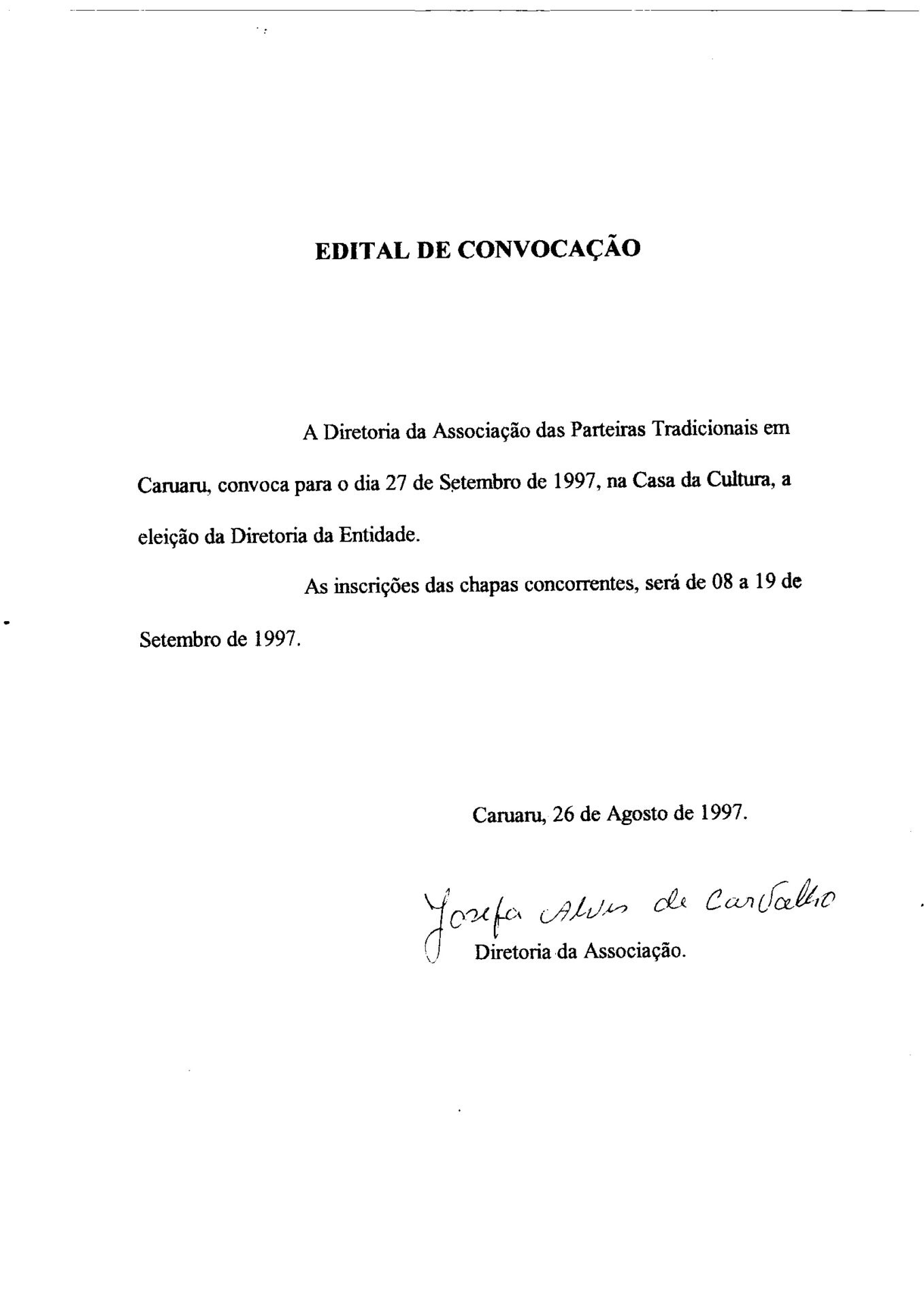 Convocação para eleição da diretoria da entidade em folha branca, estilo A4, vertical, na parte superior, centralizado, o título Edital de convocação. 
Abaixo, em letras de imprensa está o conteúdo e na parte inferior, a assinatura manuscrita em caneta preta.
Informações textuais:
EDITAL DE CONVOCAÇÃO
A Diretoria da Associação das Parteiras Tradicionais em Caruaru, convoca para o dia 27 de Setembro de 1997, na Casa da Cultura, a eleição da Diretoria da Entidade. As inscrições das chapas concorrentes, será de 08 a 19 de Setembro de 1997.
Caruaru, 26 de Agosto de 1997.
Assinatura de Josefa Alves de Carvalho
Diretoria da Associação.
