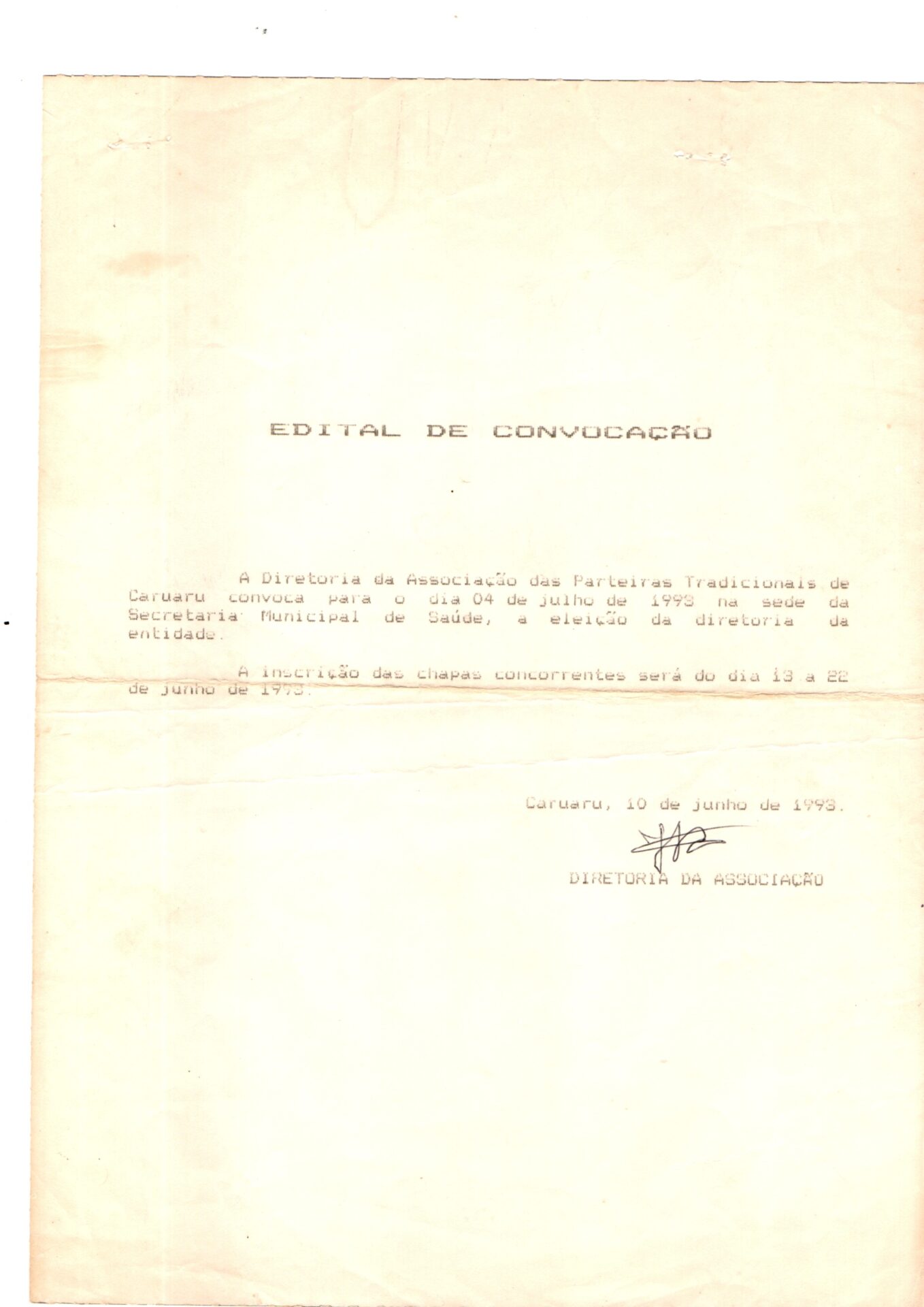 Convocação para eleição da diretoria da entidade em folha A4, vertical, amarelada, com uma marca de dobra ao meio, na horizontal. O documento tem no topo, centralizado, o título: Edital de convocação. 
O conteúdo está datilografado e a assinatura manuscrita em caneta preta.
Informações textuais:
A Diretoria da Associação das Parteiras Tradicionais de Caruaru convoca para o dia 04 de julho de 1993 na sede da Secretaria Municipal de Saúde, a eleição da diretoria da entidade.
A inscrição das chapas concorrentes será do dia 13 a 22 de junho de 1993.
Caruaru, 10 de junho de 1993.
(Assinatura com nome ilegível)
DIRETORIA DA ASSOCIAÇÃO
