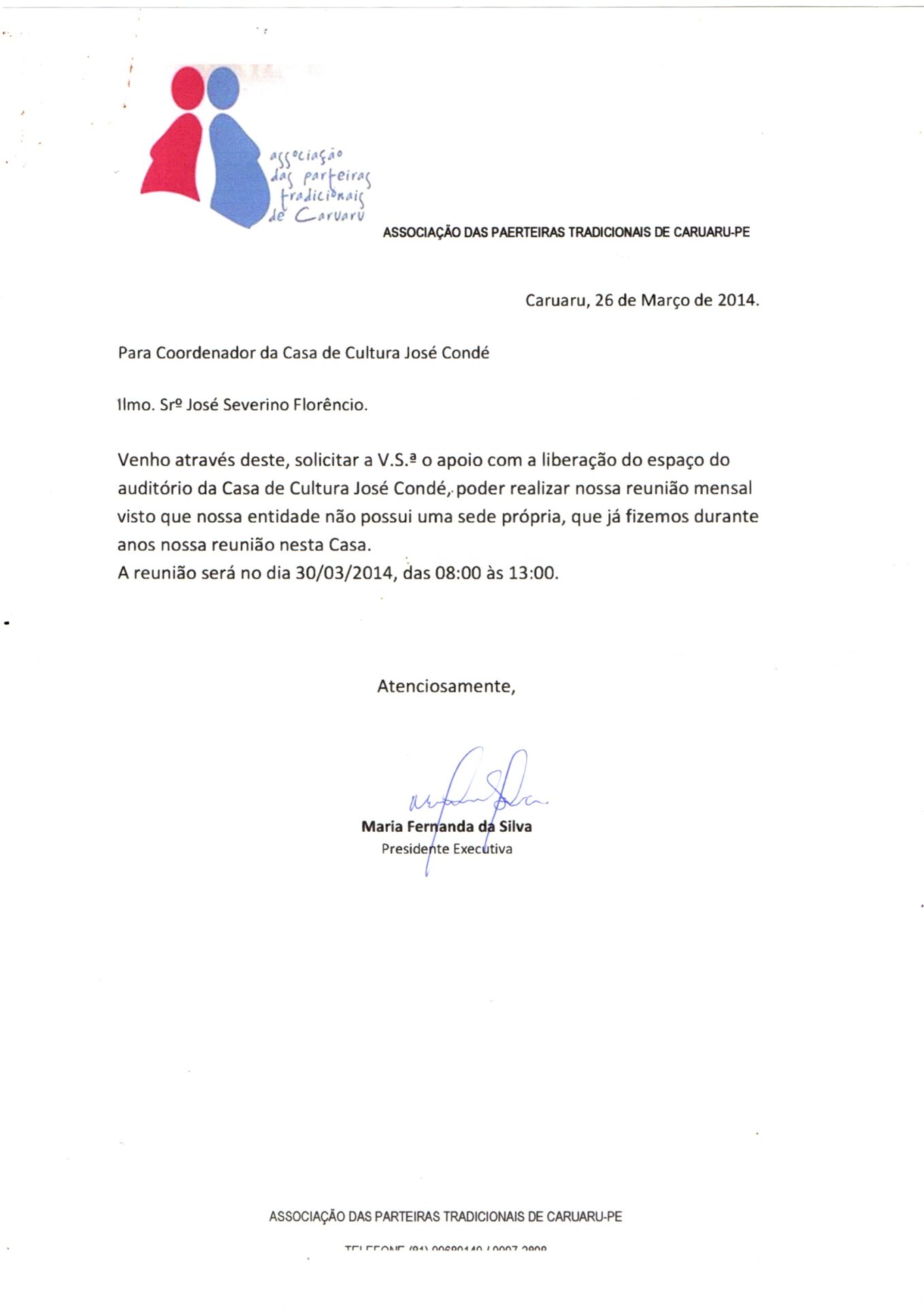Solicitação ao coordenador da Casa de Cultura José Condé para apoio com a liberação do auditório. O documento está em papel branco, estilo A4, vertical.
Na parte superior, à esquerda, um logotipo formado por duas figuras humanas estilizadas como se fossem duas grávidas, uma de costas para a outra, e com a barriga avantajada e arredondada. A da esquerda é cor de rosa, e a da direita, lilás.
À direita, há o cabeçalho institucional ““Associação das Parteiras Tradicionais de Caruaru-PE”. À direita, a data: “Caruaru, 26 de março 2014”.
O corpo do texto está em letras de imprensa e na parte inferior, a assinatura manuscrita em caneta azul. 
Informações textuais.
Para Coordenador da Casa de Cultura José Condé
Ilmo. Srº José Severino Florêncio.
Venho através deste, solicitar a V.S.ª o apoio com a liberação do espaço do auditório da Casa de Cultura José Condé, poder realizar nossa reunião mensal visto que nossa entidade não possui uma sede própria, que já fizemos durante anos nossa reunião nesta Casa.
A reunião será no dia 30/03/2014, das 08:00 às 13:00.
Atenciosamente,
A assinatura e o nome de Maria Fernanda da Silva
Presidente Executiva
Na margem inferior:
ASSOCIAÇÃO DAS PARTEIRAS TRADICIONAIS DE CARUARU-PE, e a liga abaixo está ilegível.